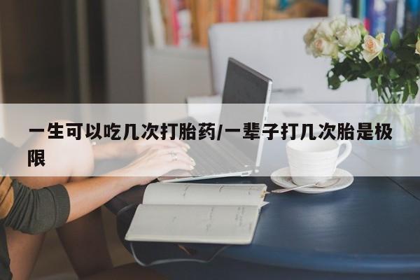 打胎药专门卖店米非司酮片哪个网站一生可以吃几次打胎药/一辈子打几次胎是极限