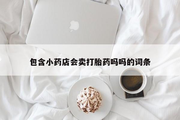 打胎药专门卖店米非司酮片哪个网站包含小药店会卖打胎药吗吗的词条