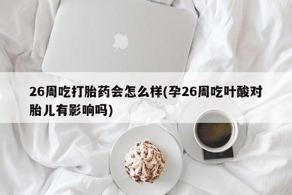 打胎药专门卖店米非司酮片哪个网站26周吃打胎药会怎么样(孕26周吃叶酸对胎儿有影响吗)