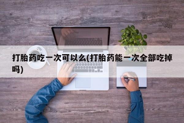 打胎药专门卖店米非司酮片哪个网站打胎药吃一次可以么(打胎药能一次全部吃掉吗)