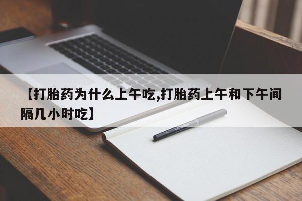 打胎药专门卖店米非司酮片哪个网站【打胎药为什么上午吃,打胎药上午和下午间隔几小时吃】