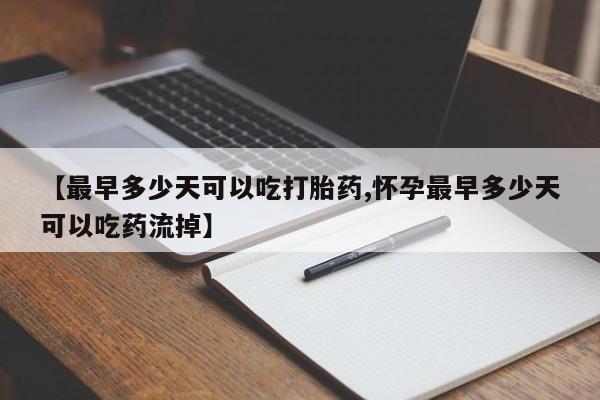 打胎药专门卖店米非司酮片哪个网站【最早多少天可以吃打胎药,怀孕最早多少天可以吃药流掉】