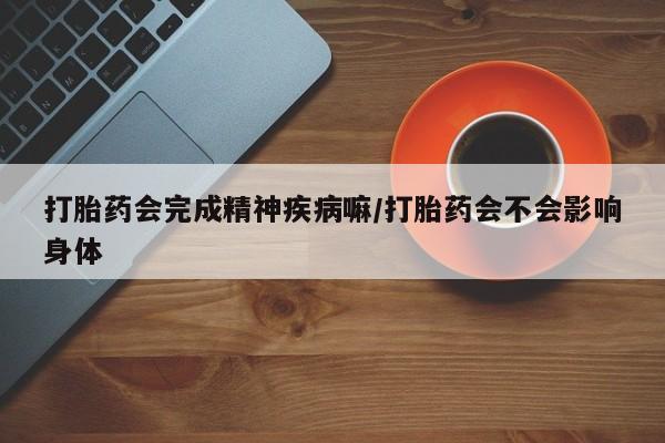 打胎药专门卖店米非司酮片哪个网站打胎药会完成精神疾病嘛/打胎药会不会影响身体