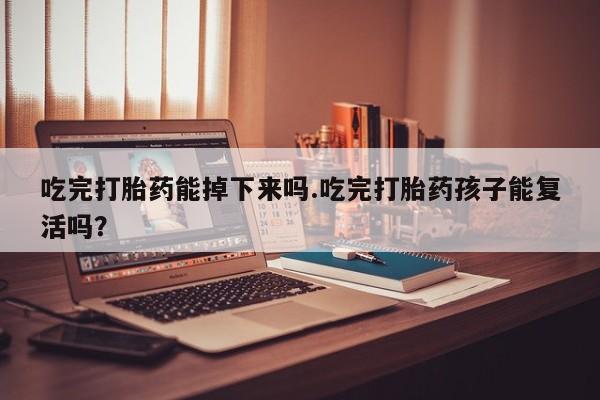 打胎药专门卖店米非司酮片哪个网站吃完打胎药能掉下来吗.吃完打胎药孩子能复活吗？