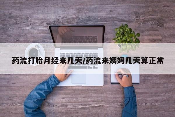 打胎药专门卖店米非司酮片哪个网站药流打胎月经来几天/药流来姨妈几天算正常