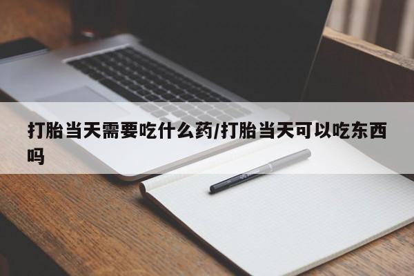 打胎药专门卖店米非司酮片哪个网站打胎当天需要吃什么药/打胎当天可以吃东西吗