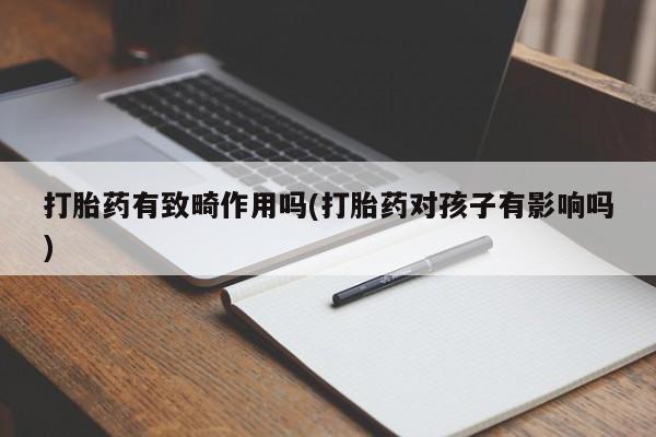 打胎药专门卖店米非司酮片哪个网站打胎药有致畸作用吗(打胎药对孩子有影响吗)