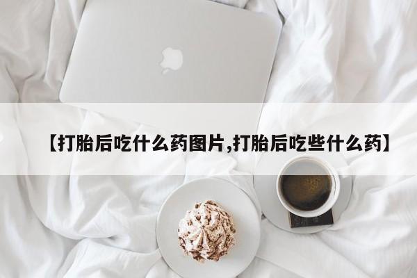 打胎药专门卖店米非司酮片哪个网站【打胎后吃什么药图片,打胎后吃些什么药】