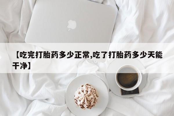 打胎药专门卖店米非司酮片哪个网站【吃完打胎药多少正常,吃了打胎药多少天能干净】