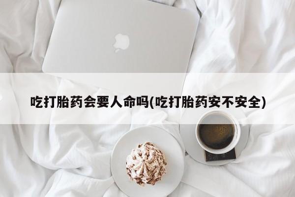 打胎药专门卖店米非司酮片哪个网站吃打胎药会要人命吗(吃打胎药安不安全)