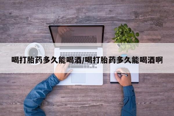 打胎药专门卖店米非司酮片哪个网站喝打胎药多久能喝酒/喝打胎药多久能喝酒啊