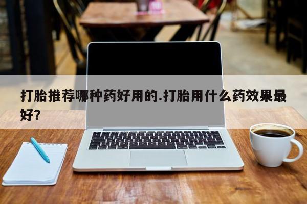 打胎药专门卖店米非司酮片哪个网站打胎推荐哪种药好用的.打胎用什么药效果最好？