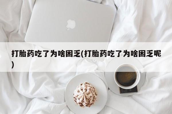 打胎药专门卖店米非司酮片哪个网站打胎药吃了为啥困乏(打胎药吃了为啥困乏呢)