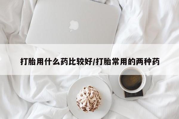打胎药专门卖店米非司酮片哪个网站打胎用什么药比较好/打胎常用的两种药
