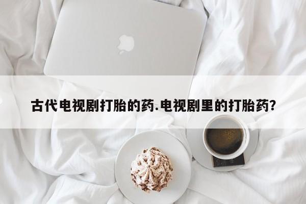 打胎药专门卖店米非司酮片哪个网站古代电视剧打胎的药.电视剧里的打胎药？