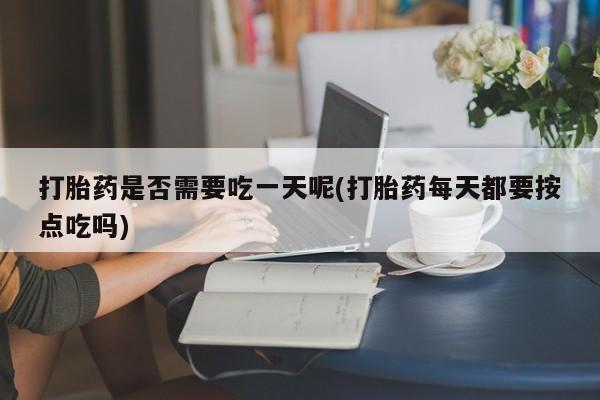 打胎药专门卖店米非司酮片哪个网站打胎药是否需要吃一天呢(打胎药每天都要按点吃吗)