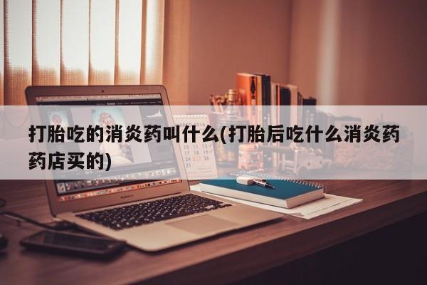 打胎药专门卖店米非司酮片哪个网站打胎吃的消炎药叫什么(打胎后吃什么消炎药药店买的)