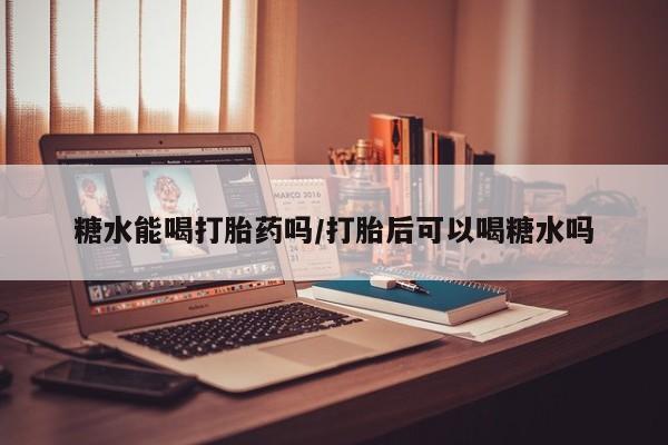 打胎药专门卖店米非司酮片哪个网站糖水能喝打胎药吗/打胎后可以喝糖水吗