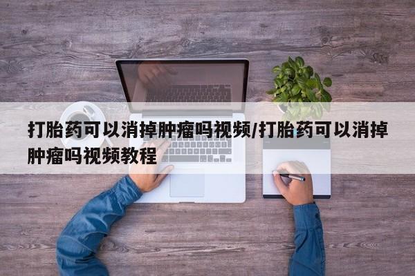打胎药专门卖店米非司酮片哪个网站打胎药可以消掉肿瘤吗视频/打胎药可以消掉肿瘤吗视频教程