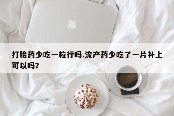打胎药专门卖店米非司酮片哪个网站打胎药少吃一粒行吗.流产药少吃了一片补上可以吗？