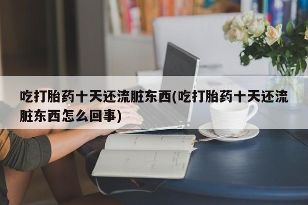 打胎药专门卖店米非司酮片哪个网站吃打胎药十天还流脏东西(吃打胎药十天还流脏东西怎么回事)