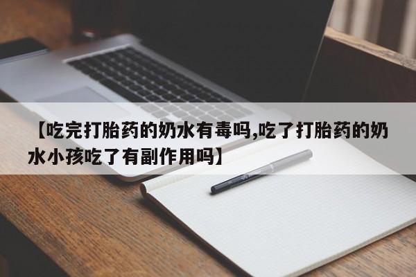打胎药专门卖店米非司酮片哪个网站【吃完打胎药的奶水有毒吗,吃了打胎药的奶水小孩吃了有副作用吗】