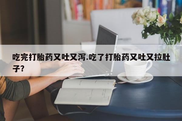 打胎药专门卖店米非司酮片哪个网站吃完打胎药又吐又泻.吃了打胎药又吐又拉肚子?