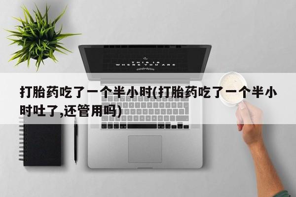 打胎药专门卖店米非司酮片哪个网站打胎药吃了一个半小时(打胎药吃了一个半小时吐了,还管用吗)