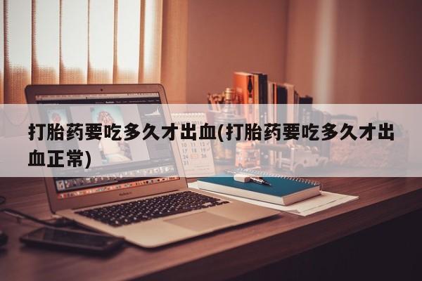 打胎药专门卖店米非司酮片哪个网站打胎药要吃多久才出血(打胎药要吃多久才出血正常)
