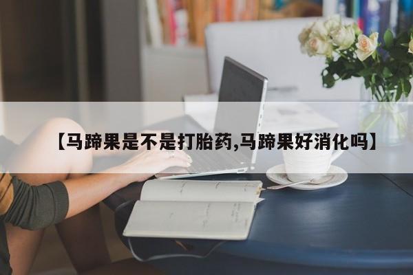 打胎药专门卖店米非司酮片哪个网站【马蹄果是不是打胎药,马蹄果好消化吗】