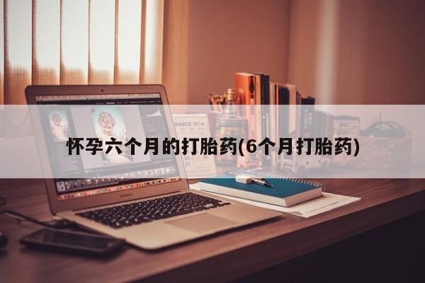 打胎药专门卖店米非司酮片哪个网站怀孕六个月的打胎药(6个月打胎药)