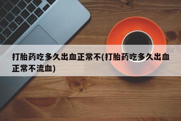 打胎药专门卖店米非司酮片哪个网站打胎药吃多久出血正常不(打胎药吃多久出血正常不流血)