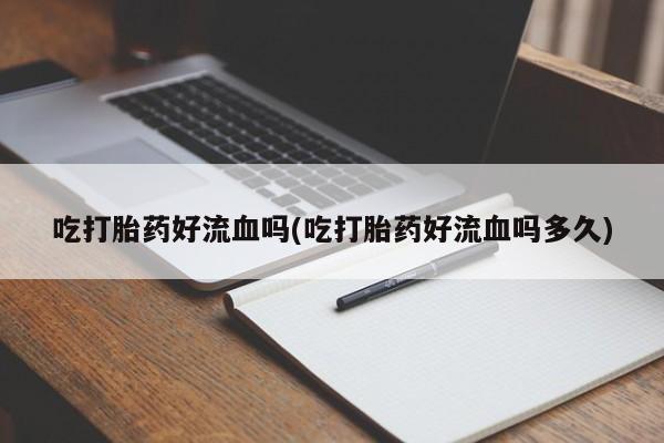 打胎药专门卖店米非司酮片哪个网站吃打胎药好流血吗(吃打胎药好流血吗多久)