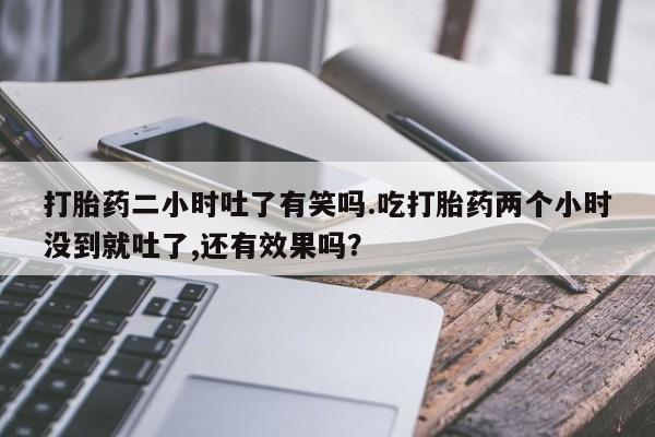 打胎药专门卖店米非司酮片哪个网站打胎药二小时吐了有笑吗.吃打胎药两个小时没到就吐了,还有效果吗?