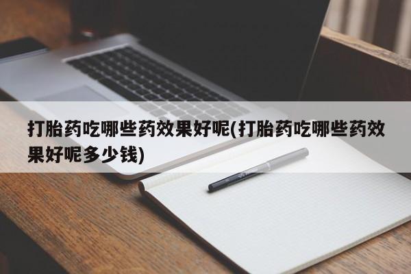 打胎药专门卖店米非司酮片哪个网站打胎药吃哪些药效果好呢(打胎药吃哪些药效果好呢多少钱)