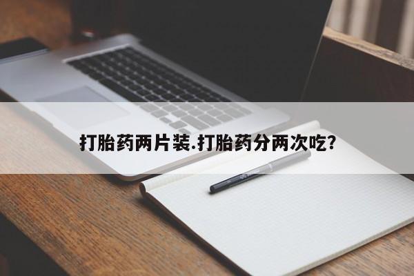 打胎药专门卖店米非司酮片哪个网站打胎药两片装.打胎药分两次吃？