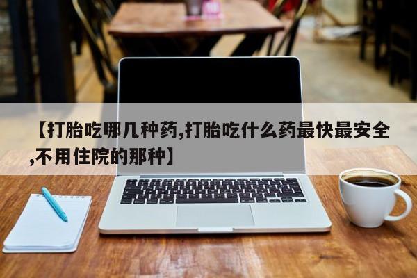 打胎药专门卖店米非司酮片哪个网站【打胎吃哪几种药,打胎吃什么药最快最安全,不用住院的那种】