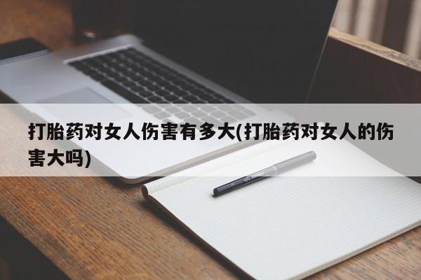 打胎药专门卖店米非司酮片哪个网站打胎药对女人伤害有多大(打胎药对女人的伤害大吗)