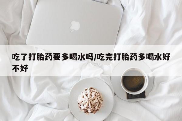打胎药专门卖店米非司酮片哪个网站吃了打胎药要多喝水吗/吃完打胎药多喝水好不好