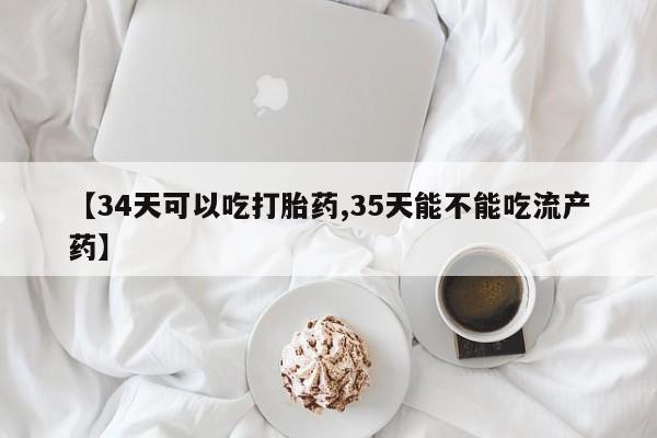 打胎药专门卖店米非司酮片哪个网站【34天可以吃打胎药,35天能不能吃流产药】