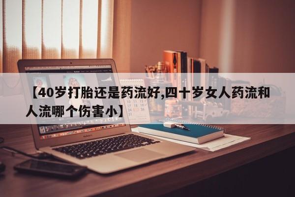打胎药专门卖店米非司酮片哪个网站【40岁打胎还是药流好,四十岁女人药流和人流哪个伤害小】
