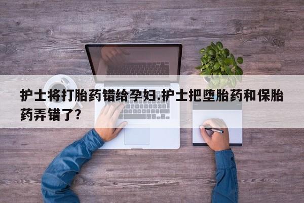 打胎药专门卖店米非司酮片哪个网站护士将打胎药错给孕妇.护士把堕胎药和保胎药弄错了?