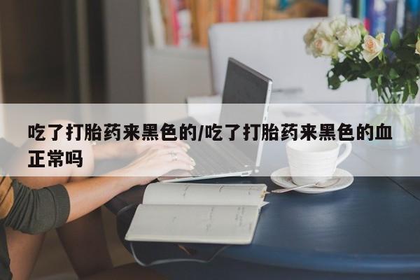 打胎药专门卖店米非司酮片哪个网站吃了打胎药来黑色的/吃了打胎药来黑色的血正常吗
