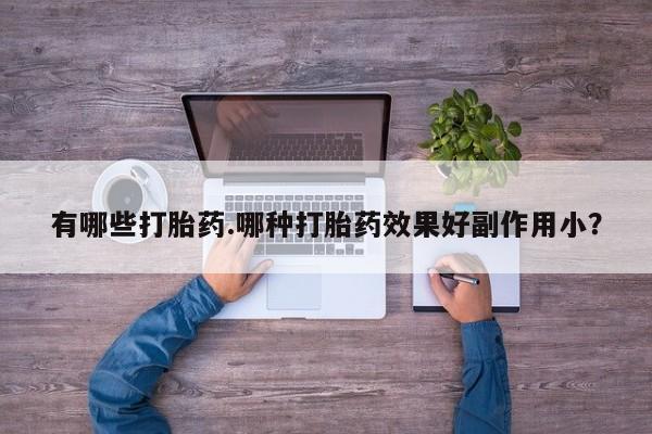 打胎药专门卖店米非司酮片哪个网站有哪些打胎药.哪种打胎药效果好副作用小？