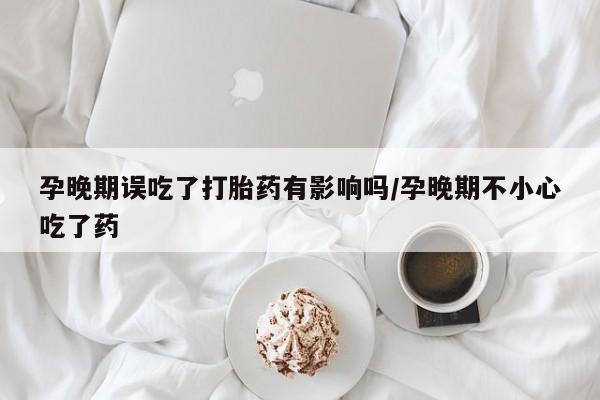 打胎药专门卖店米非司酮片哪个网站孕晚期误吃了打胎药有影响吗/孕晚期不小心吃了药
