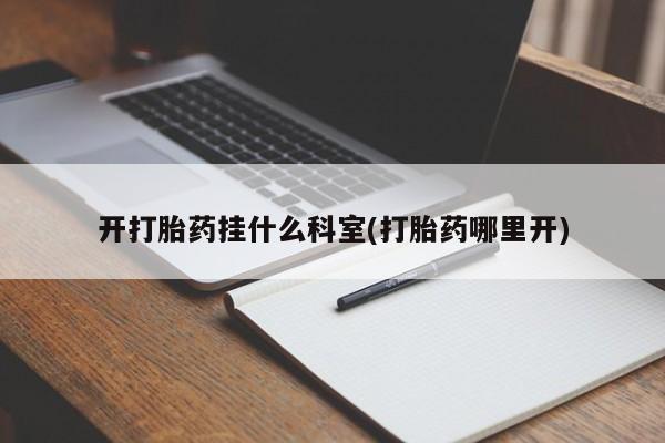 打胎药专门卖店米非司酮片哪个网站开打胎药挂什么科室(打胎药哪里开)