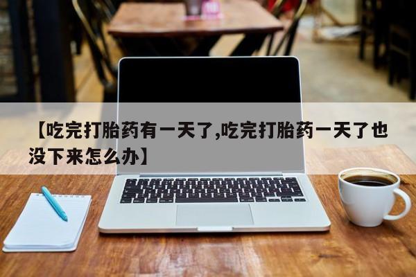 打胎药专门卖店米非司酮片哪个网站【吃完打胎药有一天了,吃完打胎药一天了也没下来怎么办】