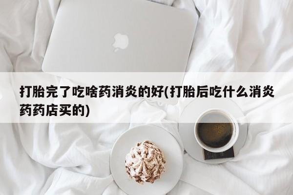 打胎药专门卖店米非司酮片哪个网站打胎完了吃啥药消炎的好(打胎后吃什么消炎药药店买的)