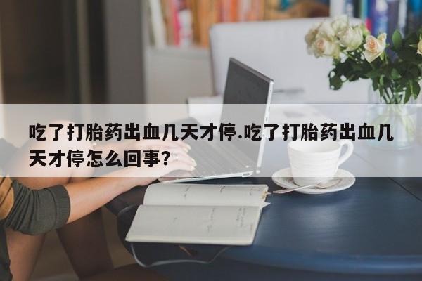 打胎药专门卖店米非司酮片哪个网站吃了打胎药出血几天才停.吃了打胎药出血几天才停怎么回事？