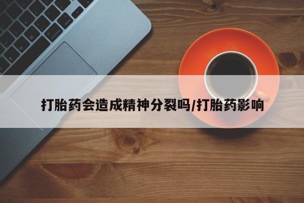 打胎药专门卖店米非司酮片哪个网站打胎药会造成精神分裂吗/打胎药影响